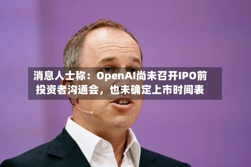 消息人士称：OpenAI尚未召开IPO前投资者沟通会，也未确定上市时间表-第2张图片