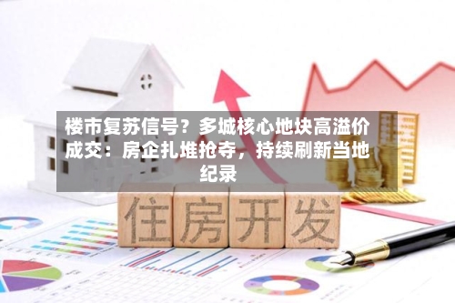 楼市复苏信号？多城核心地块高溢价成交：房企扎堆抢夺	，持续刷新当地纪录-第3张图片