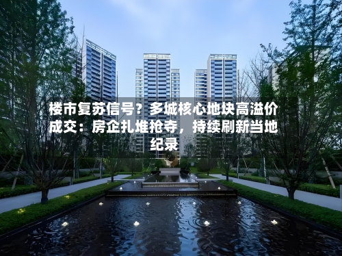 楼市复苏信号？多城核心地块高溢价成交：房企扎堆抢夺，持续刷新当地纪录-第2张图片
