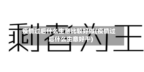 疫情过后什么生意比较好做(疫情过后什么生意好干)