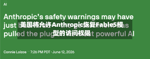 美国将允许Anthropic恢复Fable5模型的访问权限-第2张图片