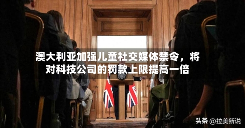 澳大利亚加强儿童社交媒体禁令，将对科技公司的罚款上限提高一倍