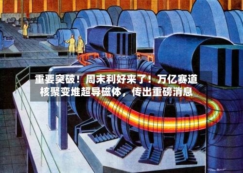 重要突破！周末利好来了！万亿赛道核聚变堆超导磁体，传出重磅消息