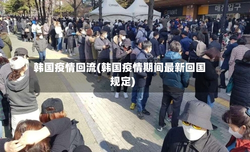 韩国疫情回流(韩国疫情期间最新回国规定)