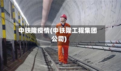 中铁隆疫情(中铁隆工程集团公司)-第2张图片