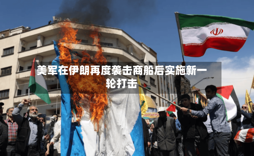 美军在伊朗再度袭击商船后实施新一轮打击