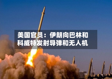 美国官员：伊朗向巴林和科威特发射导弹和无人机