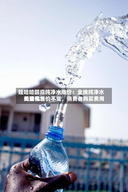 娃哈哈回应纯净水涨价：全线纯净水终端零售价不变，消费者购买费用无变化-第2张图片
