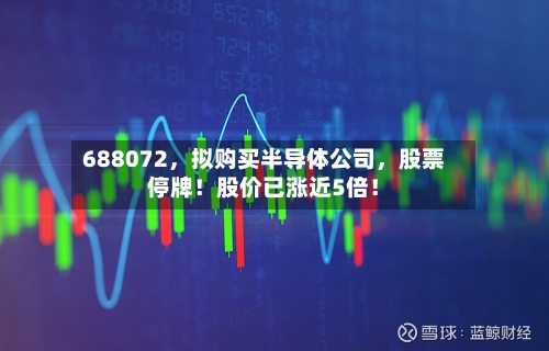 688072，拟购买半导体公司，股票停牌！股价已涨近5倍！