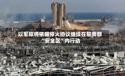 以军称将依据停火协议继续在黎南部“安全区”内行动-第2张图片
