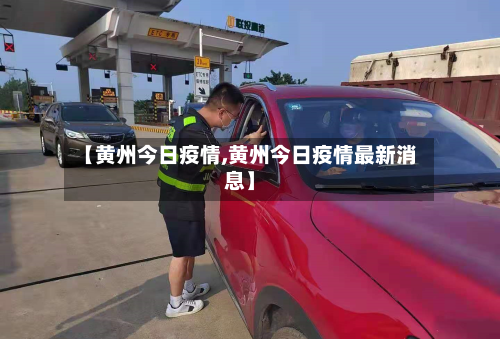 【黄州今日疫情,黄州今日疫情最新消息】-第3张图片