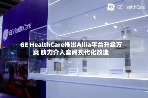 GE HealthCare推出Allia平台升级方案 助力介入套间现代化改造-第2张图片
