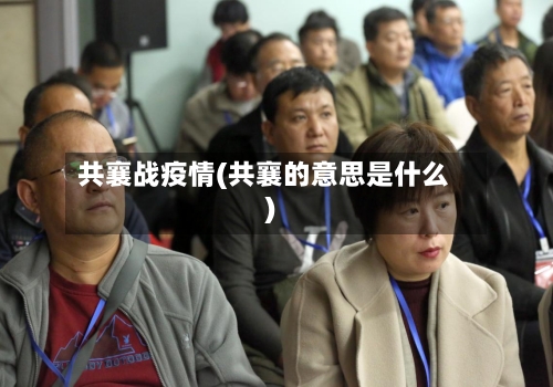 共襄战疫情(共襄的意思是什么)-第2张图片