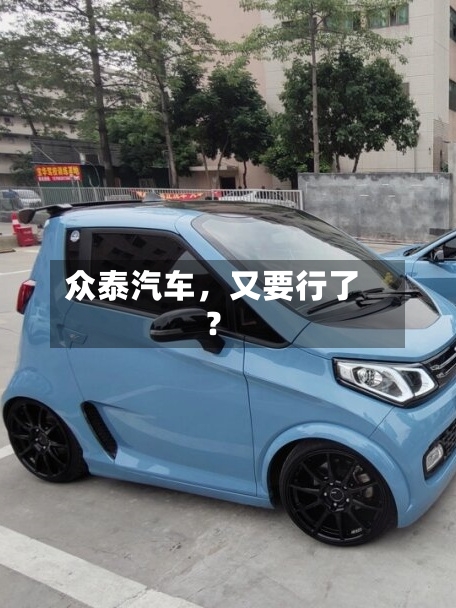 众泰汽车，又要行了？-第3张图片