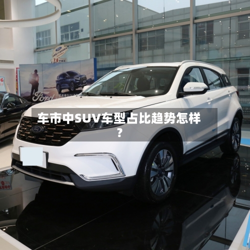 车市中SUV车型占比趋势怎样？-第2张图片