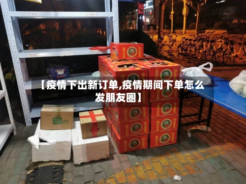 【疫情下出新订单,疫情期间下单怎么发朋友圈】-第2张图片