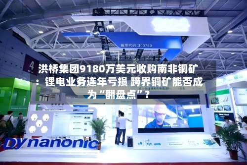 洪桥集团9180万美元收购南非铜矿：锂电业务连年亏损 跨界铜矿能否成为“翻盘点	”？-第2张图片