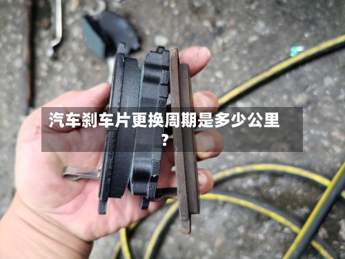 汽车刹车片更换周期是多少公里？