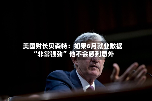 美国财长贝森特：如果6月就业数据“非常强劲” 他不会感到意外-第2张图片