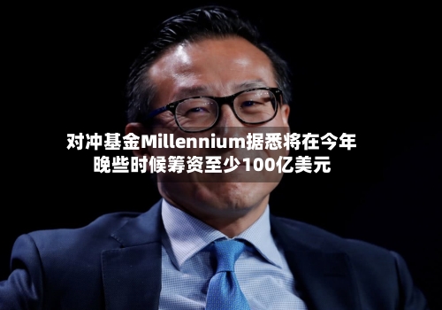 对冲基金Millennium据悉将在今年晚些时候筹资至少100亿美元-第2张图片