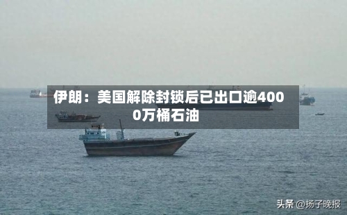 伊朗：美国解除封锁后已出口逾4000万桶石油-第2张图片