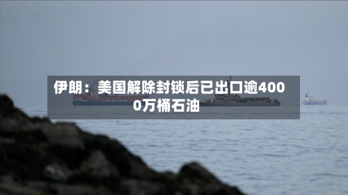 伊朗：美国解除封锁后已出口逾4000万桶石油