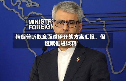 特朗普听取全面对伊开战方案汇报	，但选取继续推进谈判-第2张图片