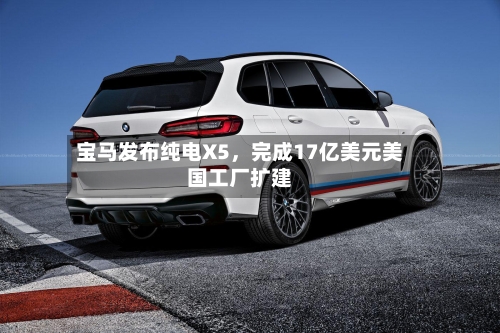 宝马发布纯电X5	，完成17亿美元美国工厂扩建-第2张图片
