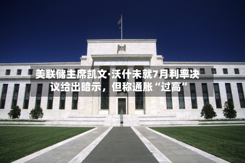 美联储主席凯文·沃什未就7月利率决议给出暗示	，但称通胀“过高”-第2张图片