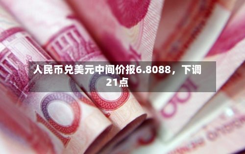 人民币兑美元中间价报6.8088，下调21点