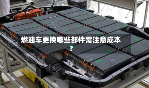 燃油车更换哪些部件需注意成本?-第2张图片