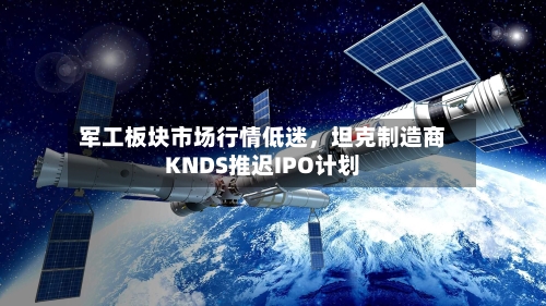军工板块市场行情低迷，坦克制造商KNDS推迟IPO计划