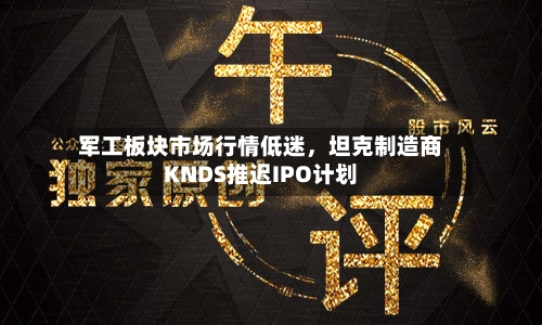 军工板块市场行情低迷，坦克制造商KNDS推迟IPO计划-第2张图片