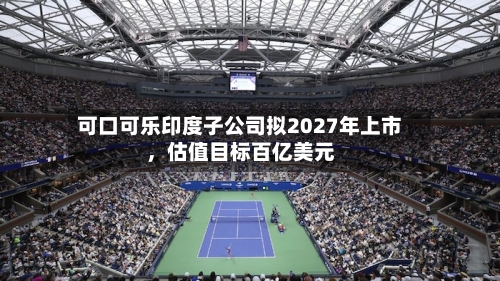 可口可乐印度子公司拟2027年上市，估值目标百亿美元-第2张图片