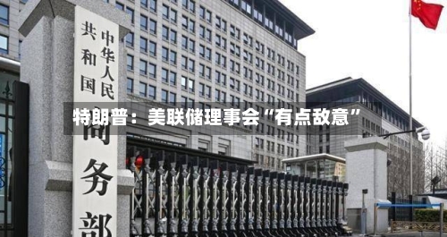 特朗普：美联储理事会“有点敌意	”-第2张图片