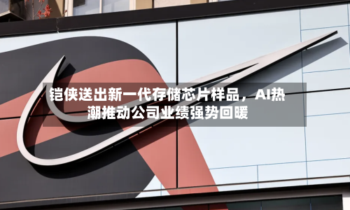 铠侠送出新一代存储芯片样品，AI热潮推动公司业绩强势回暖-第2张图片