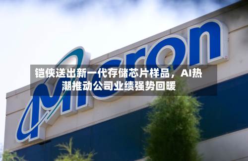 铠侠送出新一代存储芯片样品，AI热潮推动公司业绩强势回暖