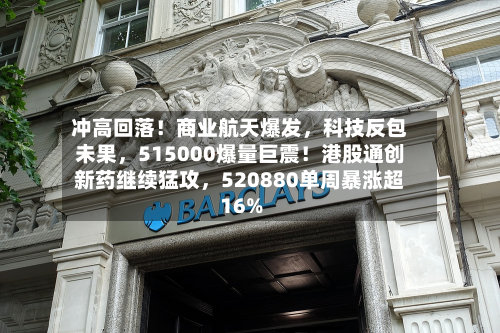 冲高回落！商业航天爆发，科技反包未果，515000爆量巨震！港股通创新药继续猛攻	，520880单周暴涨超16%-第3张图片