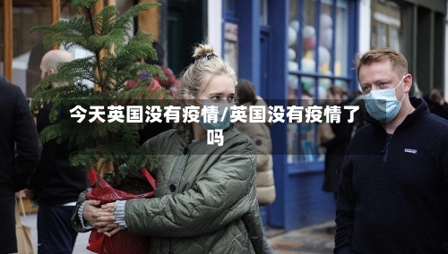 今天英国没有疫情/英国没有疫情了吗-第2张图片