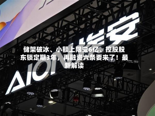 储架破冰、小额上限变6亿、控股股东锁定期3年，再融资六条要来了！最新解读