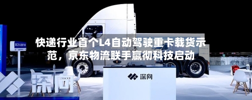 快递行业首个L4自动驾驶重卡载货示范，京东物流联手嬴彻科技启动-第2张图片