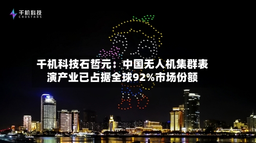 千机科技石哲元:中国无人机集群表演产业已占据全球92%市场份额-第2张图片