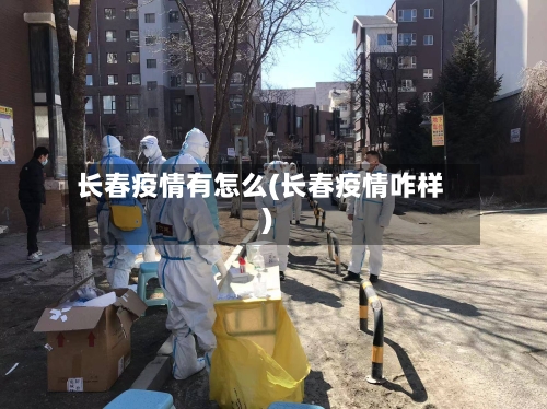 长春疫情有怎么(长春疫情咋样)