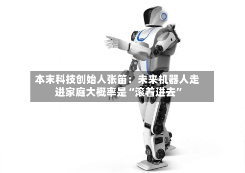 本末科技创始人张笛：未来机器人走进家庭大概率是“滚着进去”-第2张图片