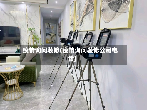 疫情询问装修(疫情询问装修公司电话)