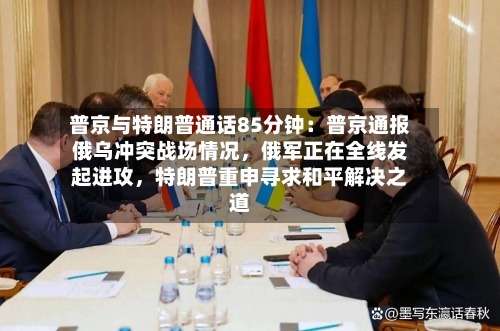 普京与特朗普通话85分钟：普京通报俄乌冲突战场情况	，俄军正在全线发起进攻，特朗普重申寻求和平解决之道-第2张图片