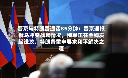 普京与特朗普通话85分钟：普京通报俄乌冲突战场情况，俄军正在全线发起进攻，特朗普重申寻求和平解决之道-第3张图片