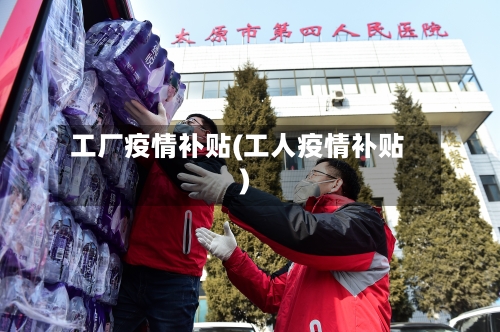 工厂疫情补贴(工人疫情补贴)