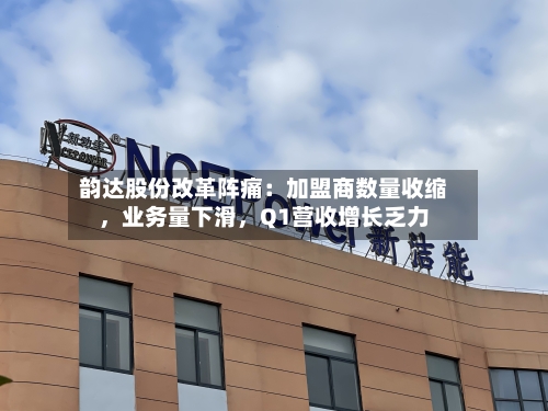 韵达股份改革阵痛：加盟商数量收缩，业务量下滑，Q1营收增长乏力-第2张图片