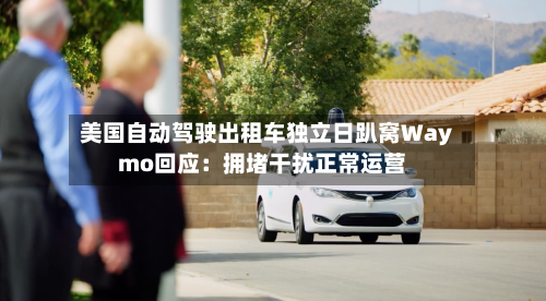 美国自动驾驶出租车独立日趴窝Waymo回应：拥堵干扰正常运营-第3张图片